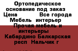 Ортопедическое основание под заказ › Цена ­ 3 160 - Все города Мебель, интерьер » Прочая мебель и интерьеры   . Кабардино-Балкарская респ.,Нальчик г.